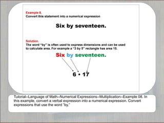 Tutorial--Language of Math--Numerical Expressions--Multiplication--Example 08. In
this example, convert a verbal expression into a numerical expression. Convert
expressions that use the word ”by.”
 