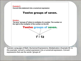 Tutorial--Language of Math--Numerical Expressions--Multiplication--Example 09. In
this example, convert a verbal expression into a numerical expression. Convert
expressions that use the words ”groups of.”
 
