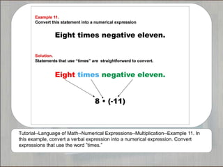 Tutorial--Language of Math--Numerical Expressions--Multiplication--Example 11. In
this example, convert a verbal expression into a numerical expression. Convert
expressions that use the word ”times.”
 