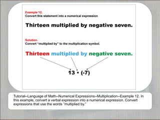 Tutorial--Language of Math--Numerical Expressions--Multiplication--Example 12. In
this example, convert a verbal expression into a numerical expression. Convert
expressions that use the words ”multiplied by.”
 