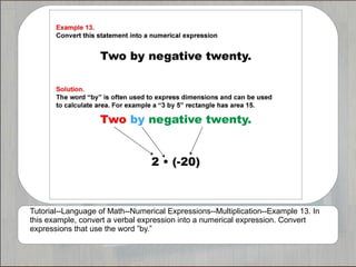 Tutorial--Language of Math--Numerical Expressions--Multiplication--Example 13. In
this example, convert a verbal expression into a numerical expression. Convert
expressions that use the word ”by.”
 