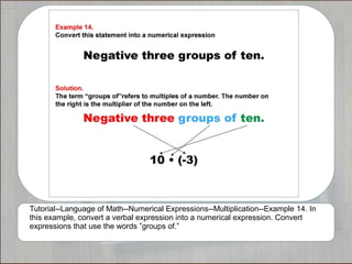 Tutorial--Language of Math--Numerical Expressions--Multiplication--Example 14. In
this example, convert a verbal expression into a numerical expression. Convert
expressions that use the words ”groups of.”
 
