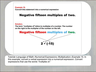 Tutorial--Language of Math--Numerical Expressions--Multiplication--Example 15. In
this example, convert a verbal expression into a numerical expression. Convert
expressions that use the words ”multiples of.”
 