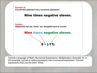 Tutorial--Language of Math--Numerical Expressions--Multiplication--Example 16. In
this example, convert a verbal expression into a numerical expression. Convert
expressions that use the word ”times.”
 