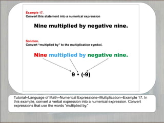 Tutorial--Language of Math--Numerical Expressions--Multiplication--Example 17. In
this example, convert a verbal expression into a numerical expression. Convert
expressions that use the words ”multiplied by.”
 