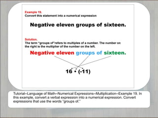 Tutorial--Language of Math--Numerical Expressions--Multiplication--Example 19. In
this example, convert a verbal expression into a numerical expression. Convert
expressions that use the words ”groups of.”
 