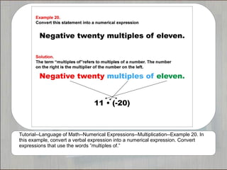 Tutorial--Language of Math--Numerical Expressions--Multiplication--Example 20. In
this example, convert a verbal expression into a numerical expression. Convert
expressions that use the words ”multiples of.”
 