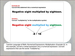 Tutorial--Language of Math--Numerical Expressions--Multiplication--Example 22. In
this example, convert a verbal expression into a numerical expression. Convert
expressions that use the words ”multiplied by.”
 