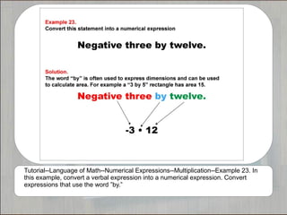 Tutorial--Language of Math--Numerical Expressions--Multiplication--Example 23. In
this example, convert a verbal expression into a numerical expression. Convert
expressions that use the word ”by.”
 