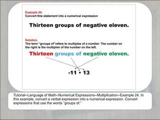 Tutorial--Language of Math--Numerical Expressions--Multiplication--Example 24. In
this example, convert a verbal expression into a numerical expression. Convert
expressions that use the words ”groups of.”
 