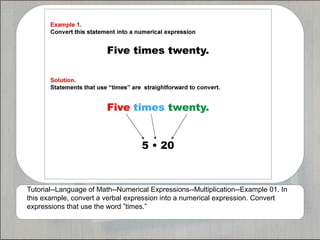 Tutorial--Language of Math--Numerical Expressions--Multiplication--Example 01. In
this example, convert a verbal expression into a numerical expression. Convert
expressions that use the word ”times.”
 