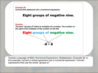 Tutorial--Language of Math--Numerical Expressions--Multiplication--Example 29. In
this example, convert a verbal expression into a numerical expression. Convert
expressions that use the words ”groups of.”
 