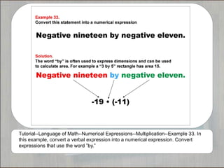 Tutorial--Language of Math--Numerical Expressions--Multiplication--Example 33. In
this example, convert a verbal expression into a numerical expression. Convert
expressions that use the word ”by.”
 