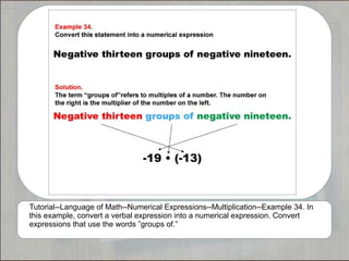 Tutorial--Language of Math--Numerical Expressions--Multiplication--Example 34. In
this example, convert a verbal expression into a numerical expression. Convert
expressions that use the words ”groups of.”
 