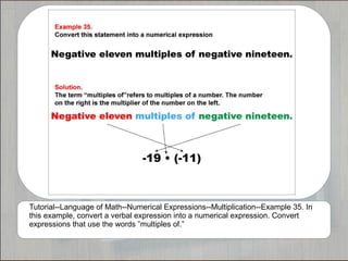 Tutorial--Language of Math--Numerical Expressions--Multiplication--Example 35. In
this example, convert a verbal expression into a numerical expression. Convert
expressions that use the words ”multiples of.”
 