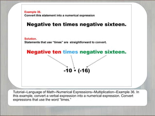 Tutorial--Language of Math--Numerical Expressions--Multiplication--Example 36. In
this example, convert a verbal expression into a numerical expression. Convert
expressions that use the word ”times.”
 