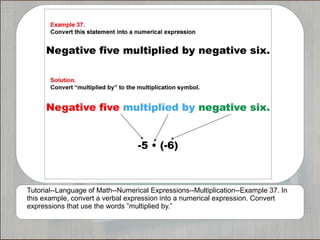 Tutorial--Language of Math--Numerical Expressions--Multiplication--Example 37. In
this example, convert a verbal expression into a numerical expression. Convert
expressions that use the words ”multiplied by.”
 