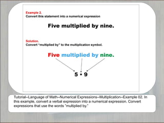 Tutorial--Language of Math--Numerical Expressions--Multiplication--Example 02. In
this example, convert a verbal expression into a numerical expression. Convert
expressions that use the words ”multiplied by.”
 