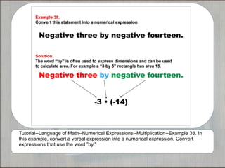 Tutorial--Language of Math--Numerical Expressions--Multiplication--Example 38. In
this example, convert a verbal expression into a numerical expression. Convert
expressions that use the word ”by.”
 