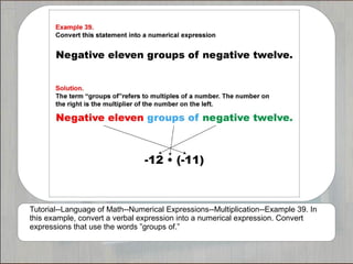 Tutorial--Language of Math--Numerical Expressions--Multiplication--Example 39. In
this example, convert a verbal expression into a numerical expression. Convert
expressions that use the words ”groups of.”
 