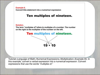 Tutorial--Language of Math--Numerical Expressions--Multiplication--Example 05. In
this example, convert a verbal expression into a numerical expression. Convert
expressions that use the words ”multiples of.”
 