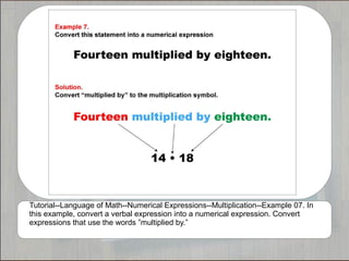 Tutorial--Language of Math--Numerical Expressions--Multiplication--Example 07. In
this example, convert a verbal expression into a numerical expression. Convert
expressions that use the words ”multiplied by.”
 