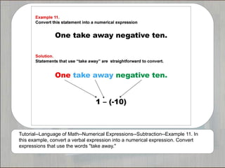 Tutorial--Language of Math--Numerical Expressions--Subtraction--Example 11. In
this example, convert a verbal expression into a numerical expression. Convert
expressions that use the words "take away."
 
