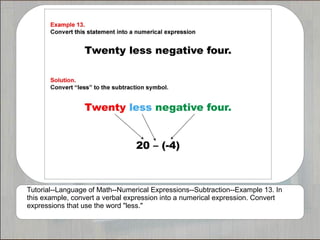 Tutorial--Language of Math--Numerical Expressions--Subtraction--Example 13. In
this example, convert a verbal expression into a numerical expression. Convert
expressions that use the word "less."
 