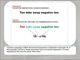 Tutorial--Language of Math--Numerical Expressions--Subtraction--Example 16. In
this example, convert a verbal expression into a numerical expression. Convert
expressions that use the words "take away."
 