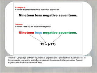 Tutorial--Language of Math--Numerical Expressions--Subtraction--Example 18. In
this example, convert a verbal expression into a numerical expression. Convert
expressions that use the word "less."
 