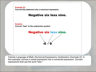 Tutorial--Language of Math--Numerical Expressions--Subtraction--Example 23. In
this example, convert a verbal expression into a numerical expression. Convert
expressions that use the word "less."
 