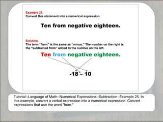 Tutorial--Language of Math--Numerical Expressions--Subtraction--Example 25. In
this example, convert a verbal expression into a numerical expression. Convert
expressions that use the word "from."
 