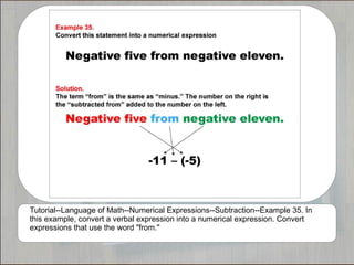 Tutorial--Language of Math--Numerical Expressions--Subtraction--Example 35. In
this example, convert a verbal expression into a numerical expression. Convert
expressions that use the word "from."
 