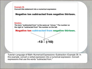 Tutorial--Language of Math--Numerical Expressions--Subtraction--Example 39. In
this example, convert a verbal expression into a numerical expression. Convert
expressions that use the words "subtracted from."
 