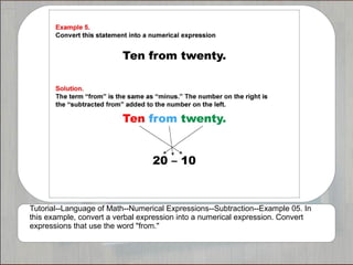 Tutorial--Language of Math--Numerical Expressions--Subtraction--Example 05. In
this example, convert a verbal expression into a numerical expression. Convert
expressions that use the word "from."
 