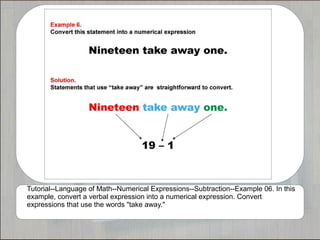 Tutorial--Language of Math--Numerical Expressions--Subtraction--Example 06. In this
example, convert a verbal expression into a numerical expression. Convert
expressions that use the words "take away."
 