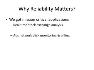 Why Reliability Matters?
• We got mission critical applications
– Real time stock exchange analysis
– Ads network click monitoring & billing
 