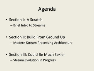Agenda
• Section I: A Scratch
– Brief Intro to Streams
• Section II: Build From Ground Up
– Modern Stream Processing Architecture
• Section III: Could Be Much Sexier
– Stream Evolution in Progress
 