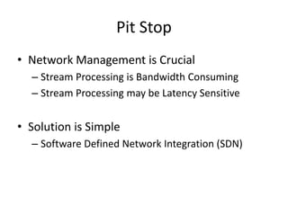 Pit Stop
• Network Management is Crucial
– Stream Processing is Bandwidth Consuming
– Stream Processing may be Latency Sensitive
• Solution is Simple
– Software Defined Network Integration (SDN)
 