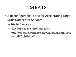See Also
• A Reconfigurable Fabric for Accelerating Large-
Scale Datacenter Services
– 20x Performance
– ISCA 2014 by Microsoft Research
– http://research.microsoft.com/pubs/212001/Cata
pult_ISCA_2014.pdf
 