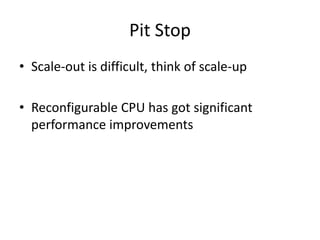Pit Stop
• Scale-out is difficult, think of scale-up
• Reconfigurable CPU has got significant
performance improvements
 