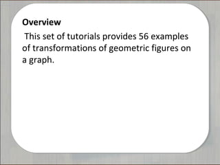 Overview
 This set of tutorials provides 56 examples
of transformations of geometric figures on
a graph.
 