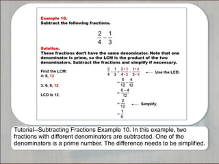 Tutorial--Subtracting Fractions Example 10. In this example, two
fractions with different denominators are subtracted. One of the
denominators is a prime number. The difference needs to be simplified.

 