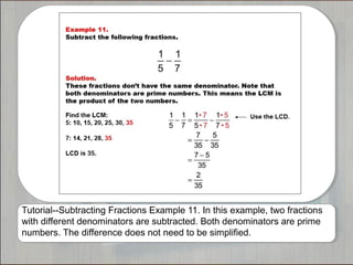 Tutorial--Subtracting Fractions Example 11. In this example, two fractions
with different denominators are subtracted. Both denominators are prime
numbers. The difference does not need to be simplified.

 
