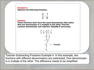 Tutorial--Subtracting Fractions Example 4. In this example, two
fractions with different denominators are subtracted. One denominator
is a multiple of the other. The difference needs to be simplified.

 