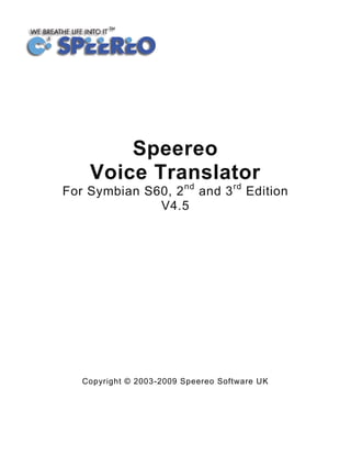 Speereo
   Voice Translator
            nd  rd
For Symbian S60, 2 and 3              Edition
              V4.5




  Copyright © 2003-2009 Speereo Software UK
 