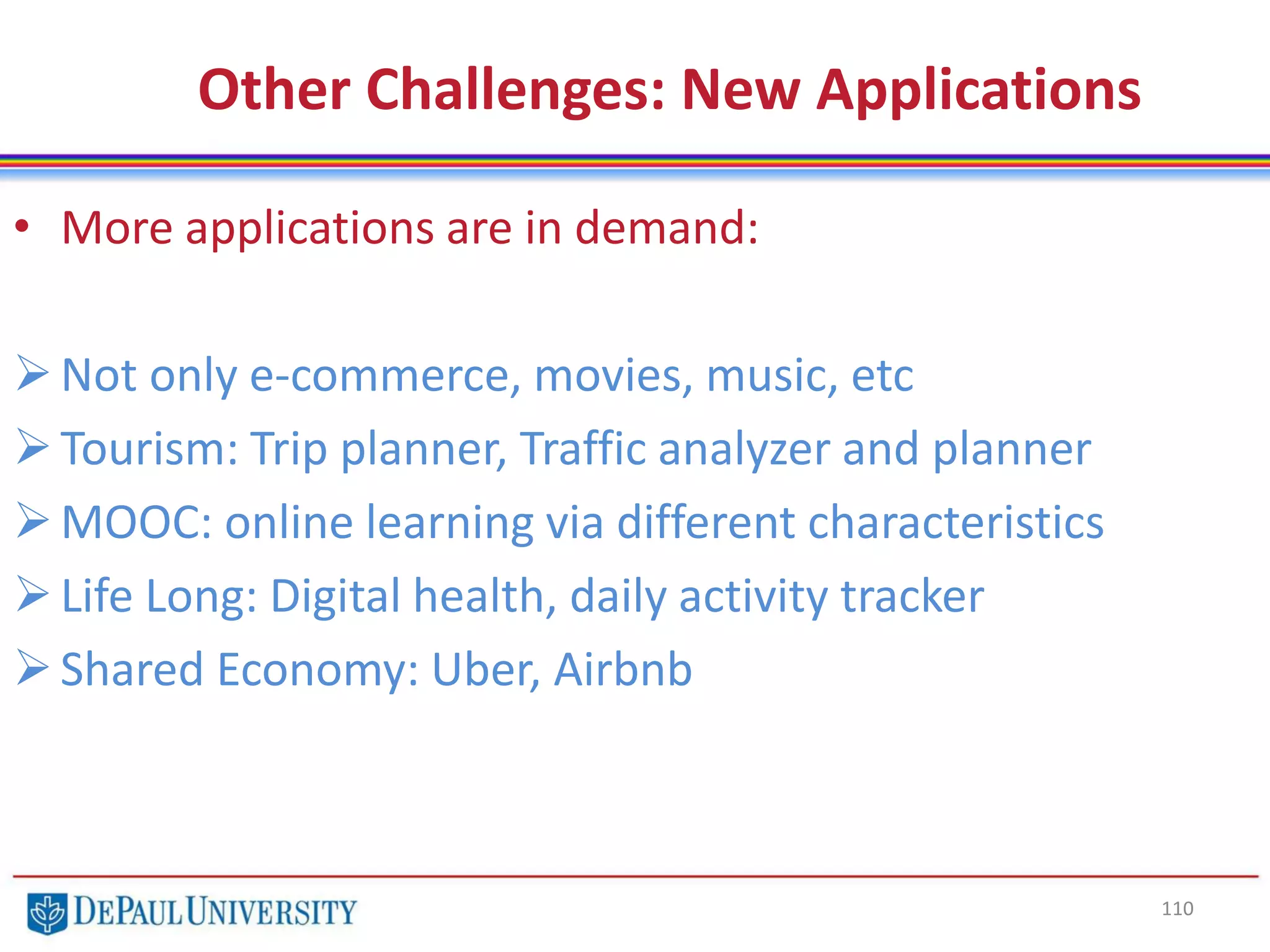 110
Other Challenges: New Applications
• More applications are in demand:
Not only e-commerce, movies, music, etc
Tourism: Trip planner, Traffic analyzer and planner
MOOC: online learning via different characteristics
Life Long: Digital health, daily activity tracker
Shared Economy: Uber, Airbnb
 