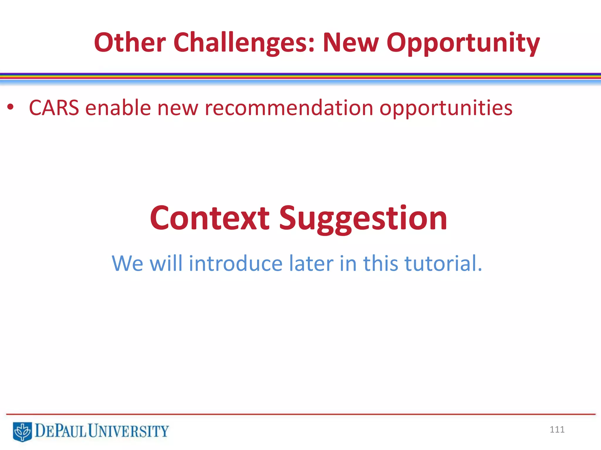 111
Other Challenges: New Opportunity
• CARS enable new recommendation opportunities
Context Suggestion
We will introduce later in this tutorial.
 