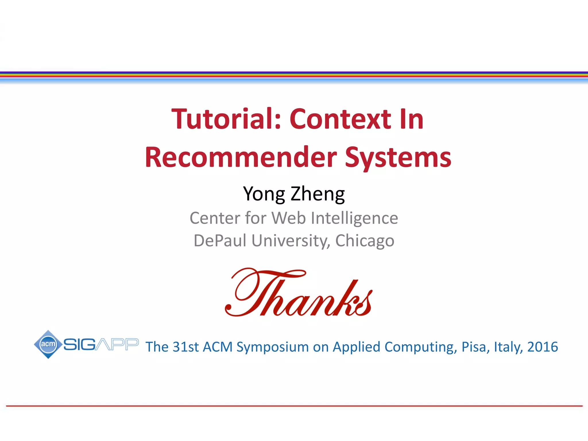 Tutorial: Context In
Recommender Systems
Yong Zheng
Center for Web Intelligence
DePaul University, Chicago
The 31st ACM Symposium on Applied Computing, Pisa, Italy, 2016
 
