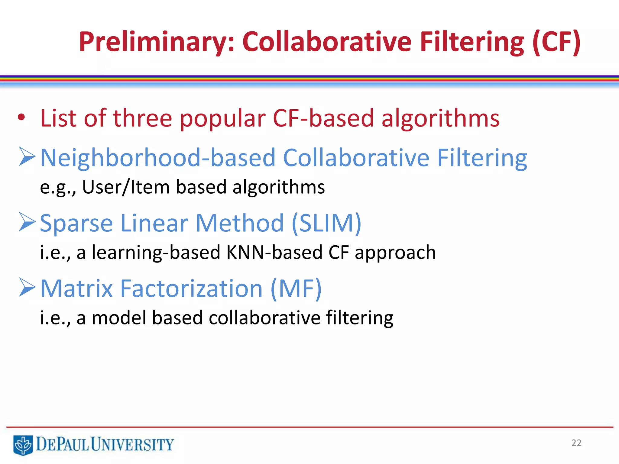 Preliminary: Collaborative Filtering (CF)
• List of three popular CF-based algorithms
Neighborhood-based Collaborative Filtering
e.g., User/Item based algorithms
Sparse Linear Method (SLIM)
i.e., a learning-based KNN-based CF approach
Matrix Factorization (MF)
i.e., a model based collaborative filtering
22
 